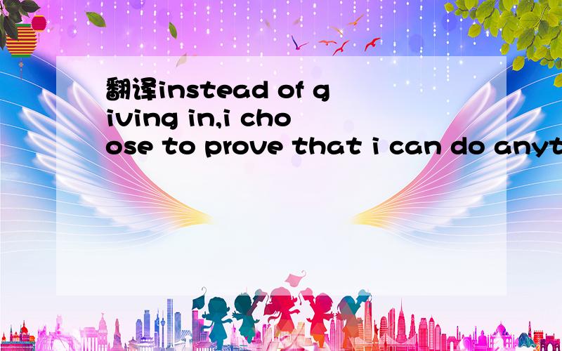 翻译instead of giving in,i choose to prove that i can do anything i want