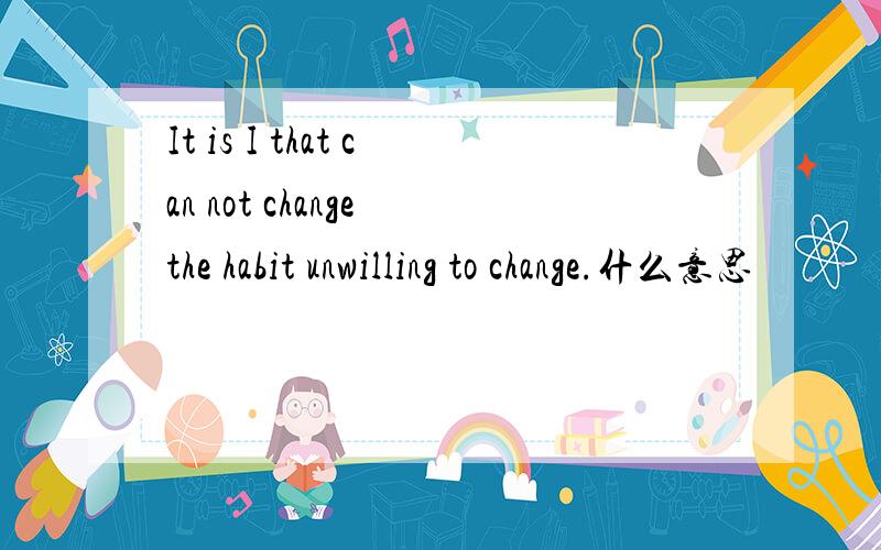 It is I that can not change the habit unwilling to change.什么意思