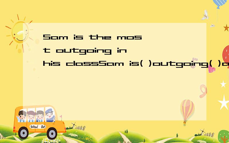 Sam is the most outgoing in his classSam is( )outgoing( )anyone( )in his class