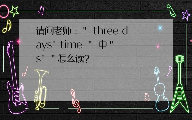 请问老师：＂ three days' time ＂ 中＂s' ＂怎么读?
