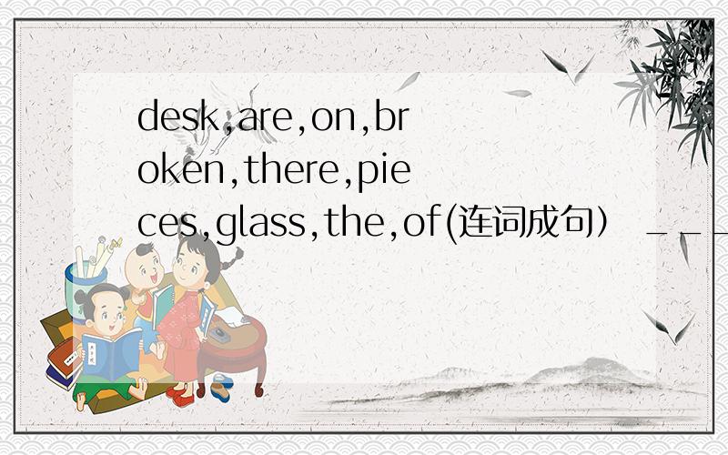 desk,are,on,broken,there,pieces,glass,the,of(连词成句） _______________________________________ .