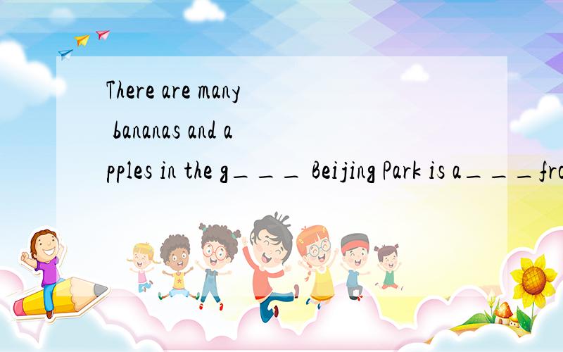 There are many bananas and apples in the g___ Beijing Park is a___from the big video arcade首字母填空1There are many bananas and apples in the g___ 2Beijing Park is a___from the big video arcade