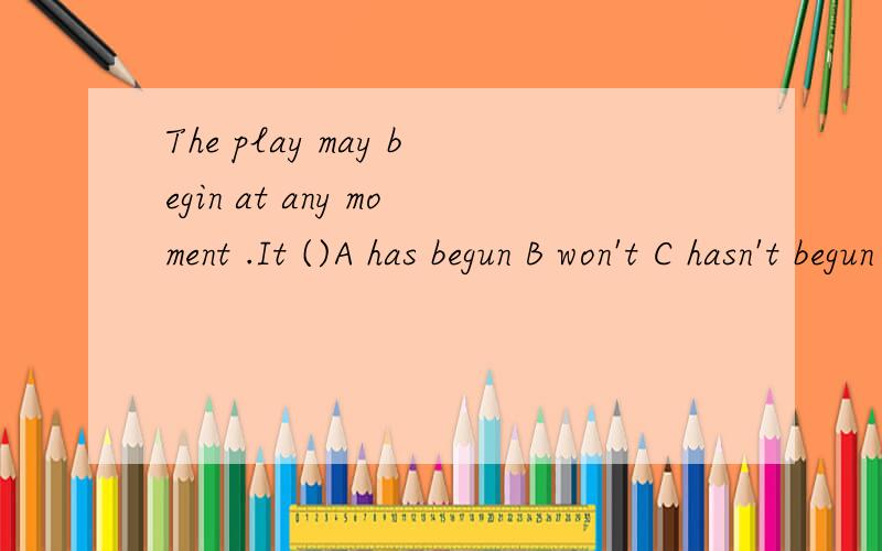 The play may begin at any moment .It ()A has begun B won't C hasn't begun yet D began a long time ago