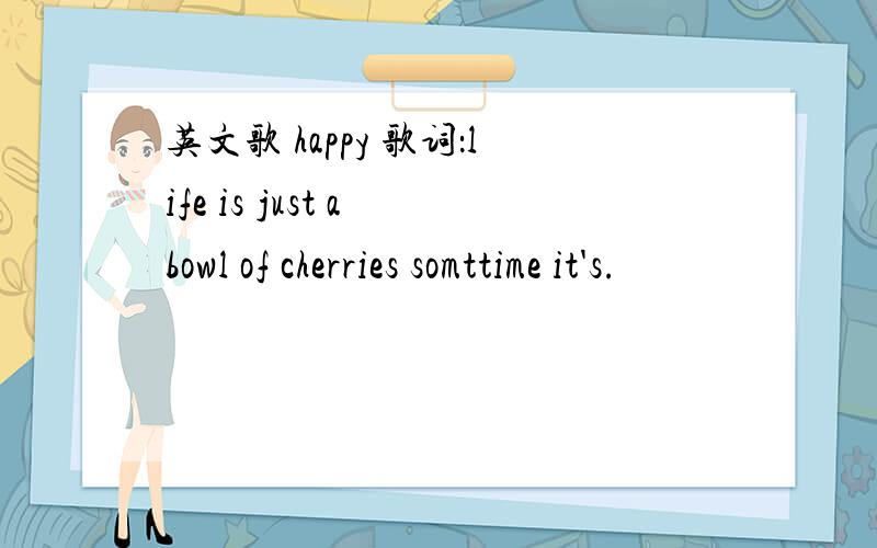 英文歌 happy 歌词：life is just a bowl of cherries somttime it's.