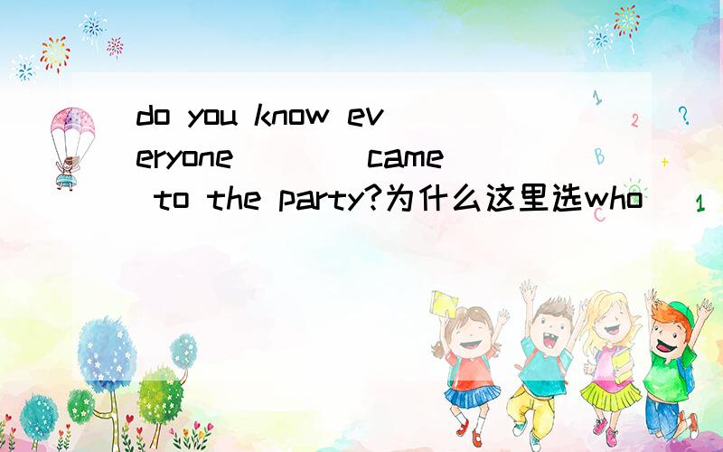 do you know everyone____came to the party?为什么这里选who