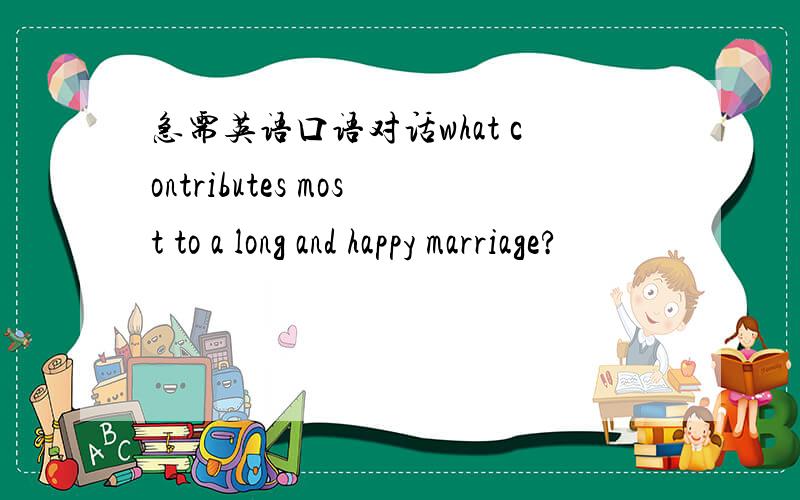 急需英语口语对话what contributes most to a long and happy marriage?