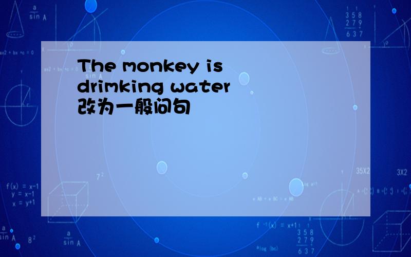 The monkey is drimking water改为一般问句