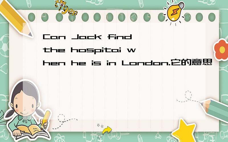 Can Jack find the hospitai when he is in London.它的意思