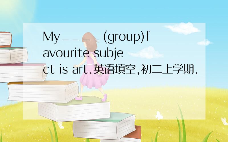 My____(group)favourite subject is art.英语填空,初二上学期.