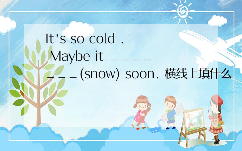 It's so cold . Maybe it _______(snow) soon. 横线上填什么
