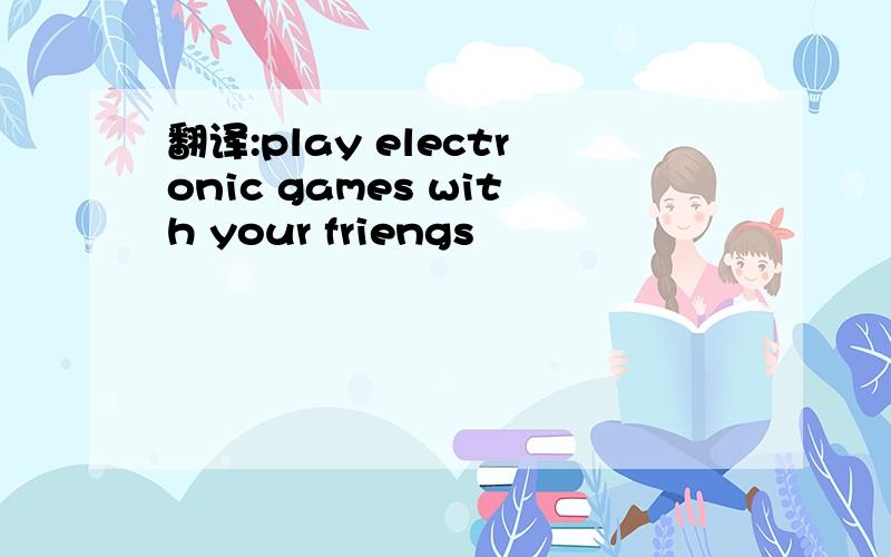 翻译:play electronic games with your friengs