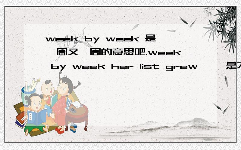 week by week 是一周又一周的意思吧.week by week her list grew ……是不是跟week in week out 一样.