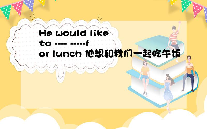 He would like to ---- -----for lunch 他想和我们一起吃午饭