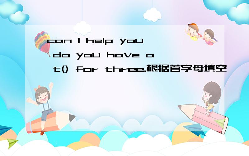 can I help you do you have a t() for three.根据首字母填空