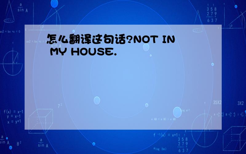 怎么翻译这句话?NOT IN MY HOUSE.
