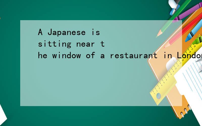 A Japanese is sitting near the window of a restaurant in London.的意思?