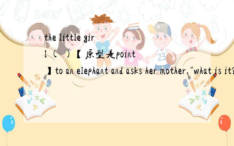 the little girl ( )【原型是point】to an elephant and asks her mother,