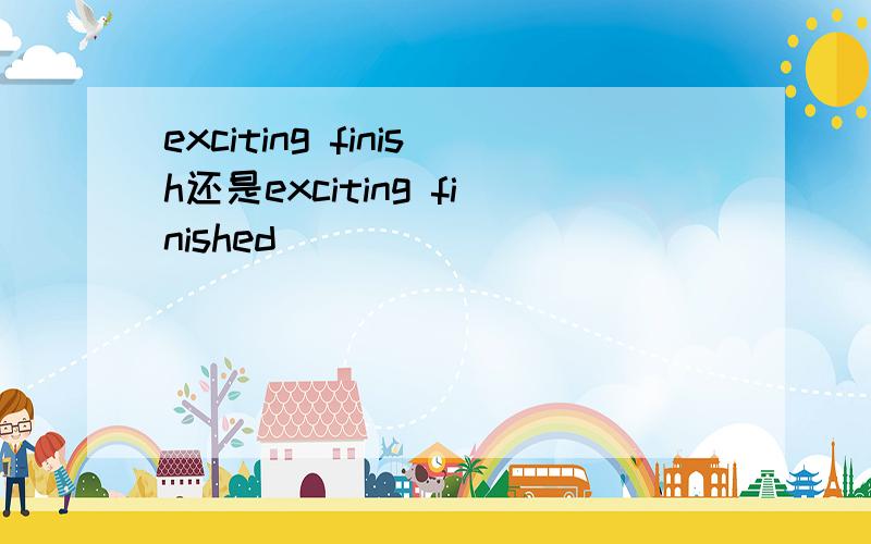 exciting finish还是exciting finished