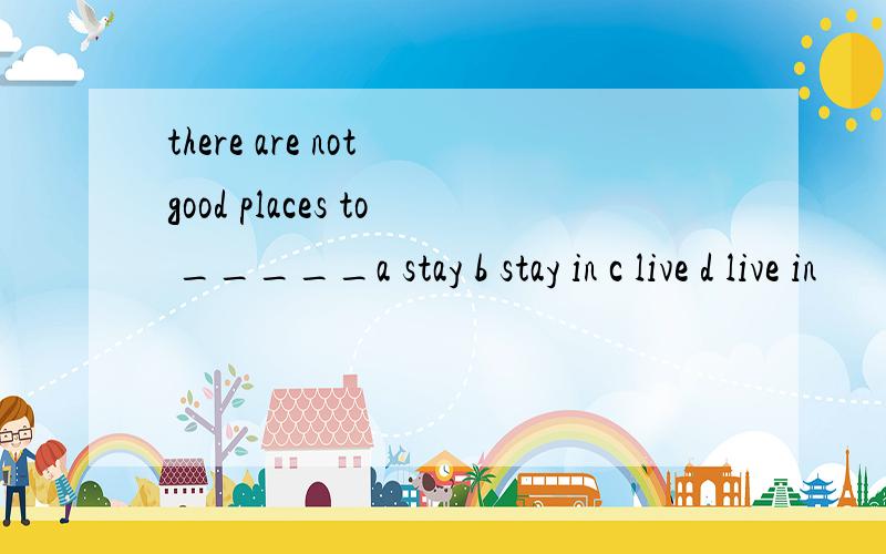 there are not good places to _____a stay b stay in c live d live in