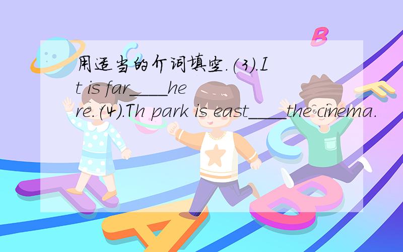 用适当的介词填空.(3).It is far____here.(4).Th park is east____the cinema.