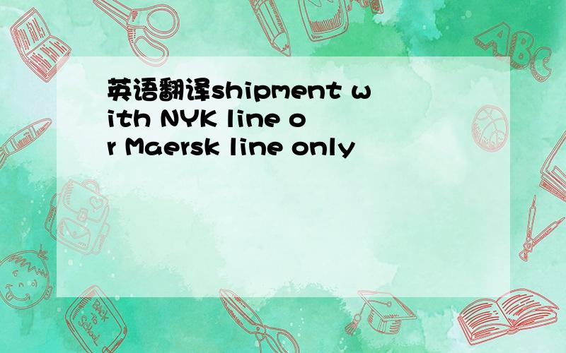 英语翻译shipment with NYK line or Maersk line only