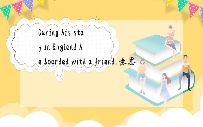 During his stay in England he boarded with a friend.意思