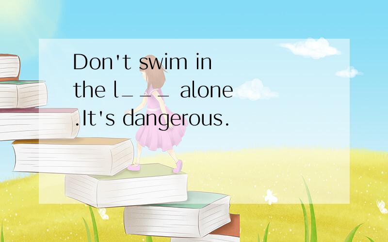 Don't swim in the l___ alone.It's dangerous.