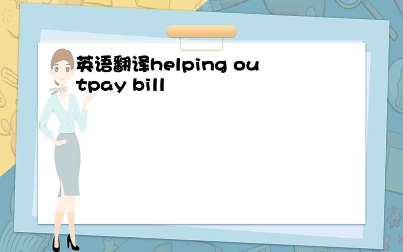 英语翻译helping outpay bill