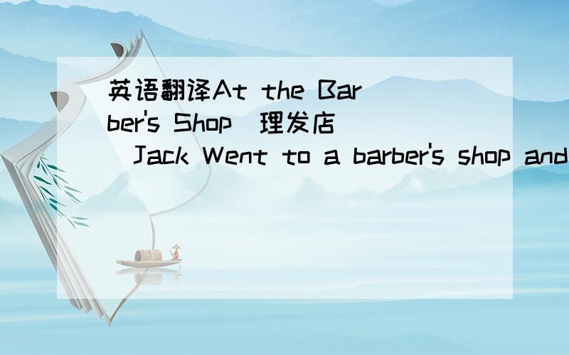 英语翻译At the Barber's Shop（理发店）Jack Went to a barber's shop and had his hair cut,but when he came out,he was not happy with the result（结果）．When his friend Bob saw him,he laughed and said,“What has happened to your hair,Jac