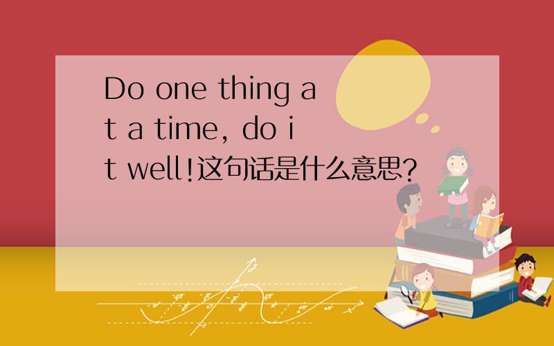 Do one thing at a time, do it well!这句话是什么意思?