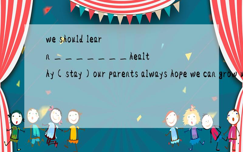 we should learn _______healthy(stay)our parents always hope we can grow up_______(health)