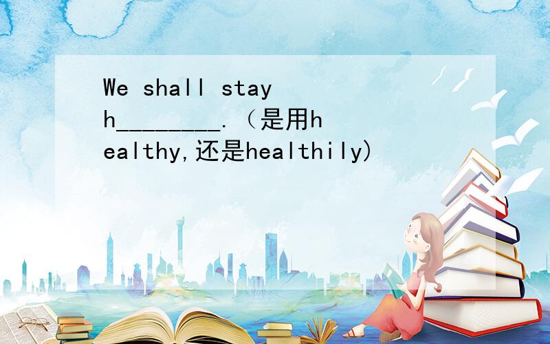 We shall stay h________.（是用healthy,还是healthily)