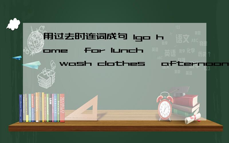 用过去时连词成句 1go home ,for lunch ,wash clothes ,afternoon 2 homework,evening,how busy