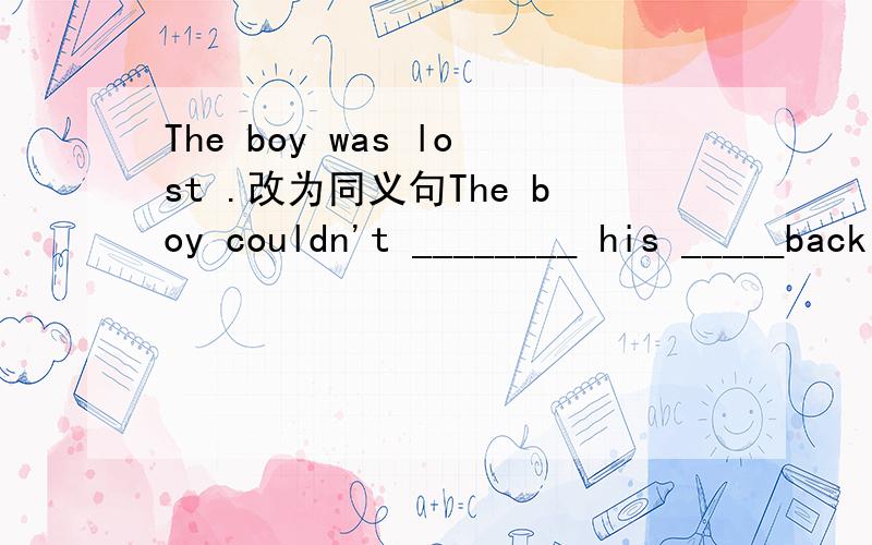The boy was lost .改为同义句The boy couldn't ________ his _____back home.They enjoyed themselves very much in the park.they _____ a good ______in the park.