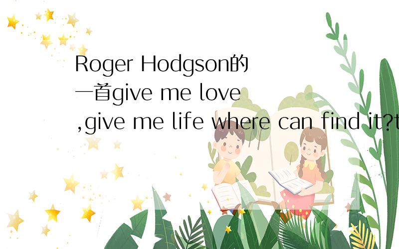 Roger Hodgson的一首give me love,give me life where can find it?thxgive me love,give me life Where can find it?thx