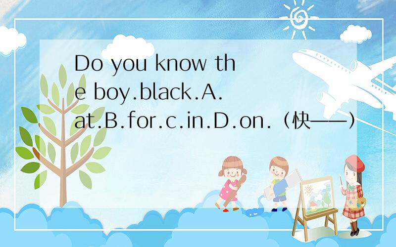 Do you know the boy.black.A.at.B.for.c.in.D.on.（快——）