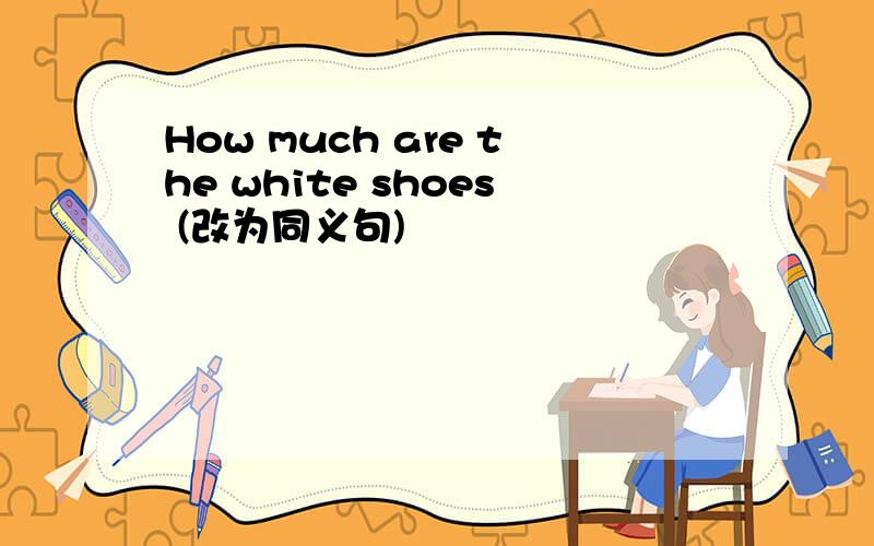 How much are the white shoes (改为同义句)