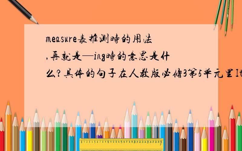 measure表推测时的用法,再就是—ing时的意思是什么?具体的句子在人教版必修3第5单元里It is so wet there that the trees are extremely tall,some measuring over 90 metres.It is so wet there that the trees are extremely tall,s