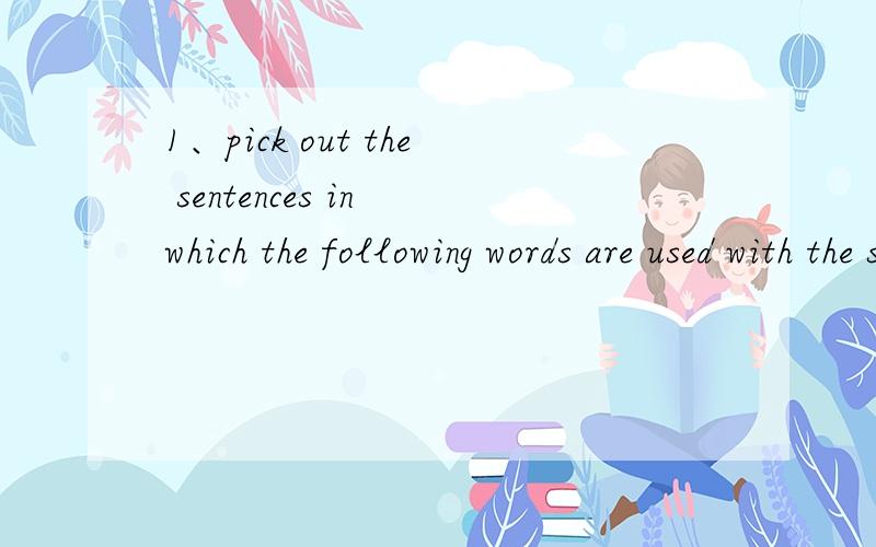 1、pick out the sentences in which the following words are used with the same meaning as they ha...1、pick out the sentences in which the following words are used with the same meaning as they have in the text .thy to guess what they mean in the ot