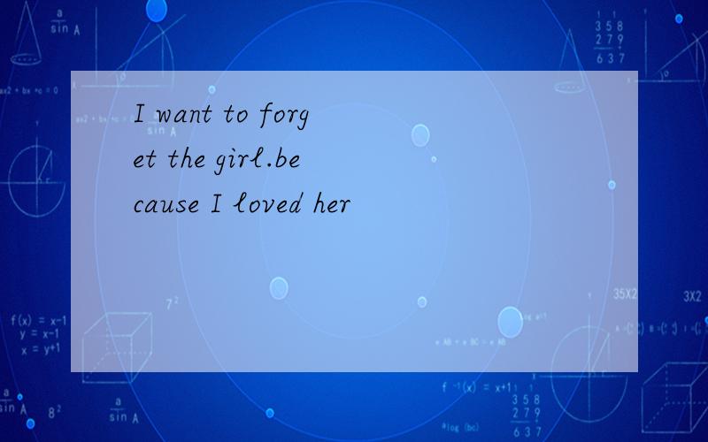 I want to forget the girl.because I loved her