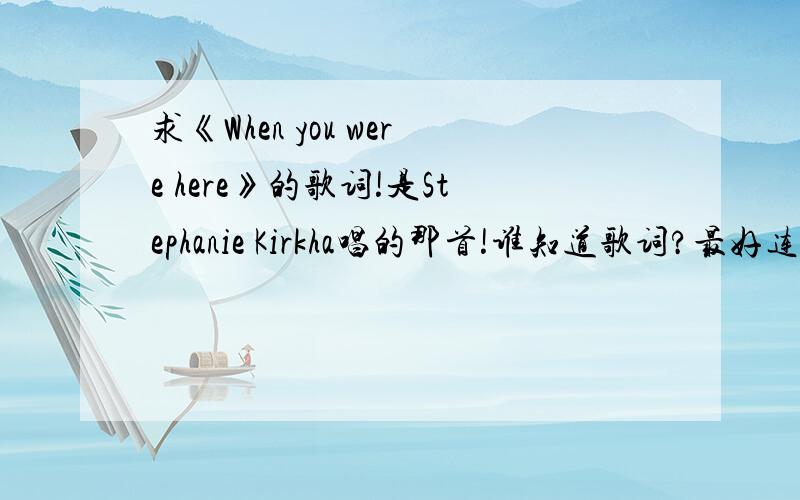 求《When you were here》的歌词!是Stephanie Kirkha唱的那首!谁知道歌词?最好连汉语的翻译一起说.
