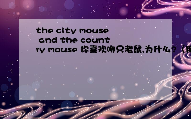 the city mouse and the country mouse 你喜欢哪只老鼠,为什么?（用英文回答）快!