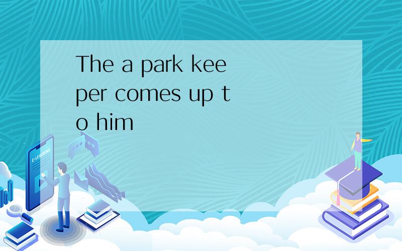 The a park keeper comes up to him