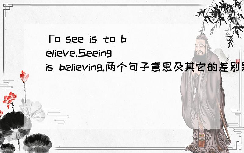 To see is to believe.Seeing is believing.两个句子意思及其它的差别是什么