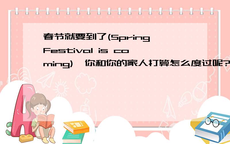 春节就要到了(Spring Festival is coming),你和你的家人打算怎么度过呢?用一般将来时写一写.