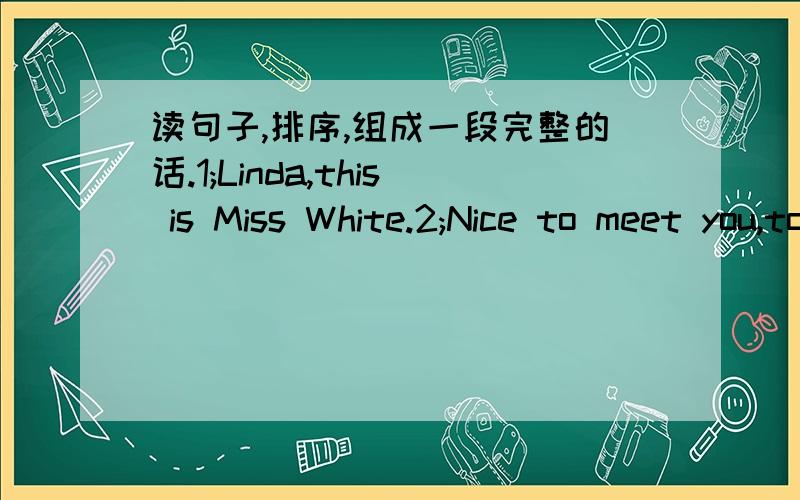 读句子,排序,组成一段完整的话.1;Linda,this is Miss White.2;Nice to meet you,too.3;Fine,thankyou.4;Nice to meet you.5;How are you,linda.