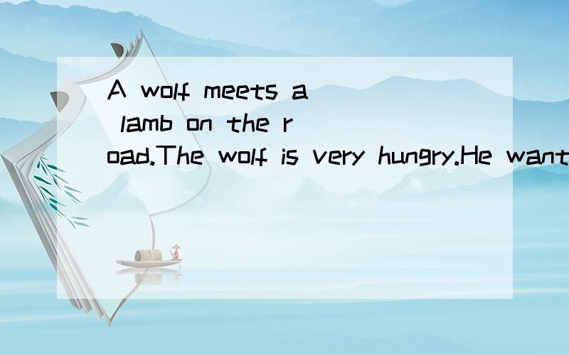 A wolf meets a lamb on the road.The wolf is very hungry.He wants to eat the lamb,