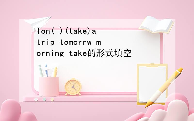 Ton( )(take)a trip tomorrw morning take的形式填空