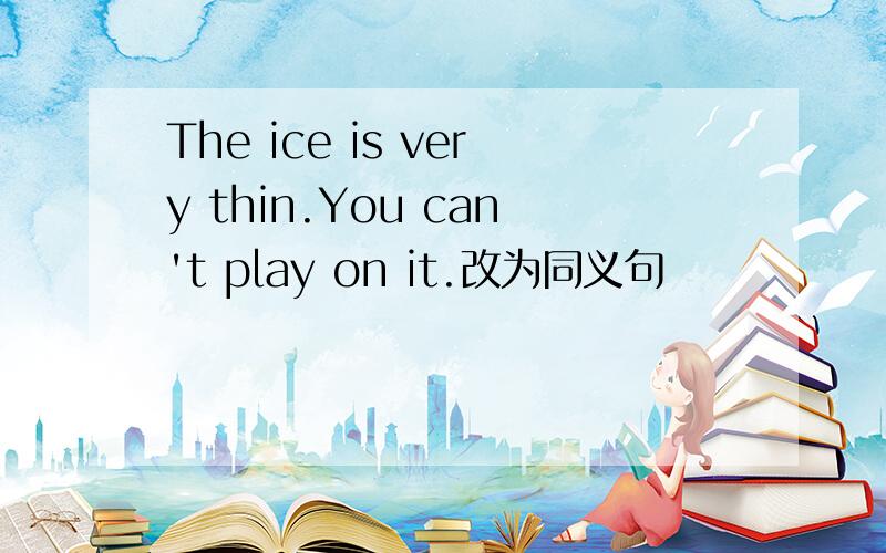 The ice is very thin.You can't play on it.改为同义句