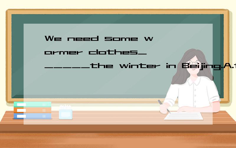 We need some warmer clothes______the winter in Beijing.A.to B.for C.in D.at